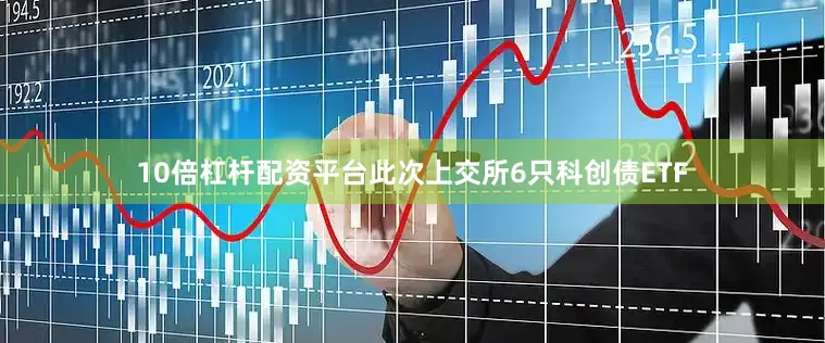 10倍杠杆配资平台此次上交所6只科创债ETF