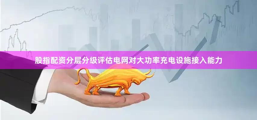 股指配资分层分级评估电网对大功率充电设施接入能力