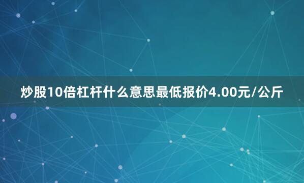 炒股10倍杠杆什么意思最低报价4.00元/公斤