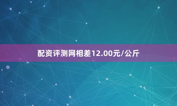 配资评测网相差12.00元/公斤