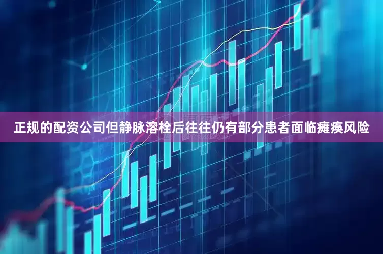 正规的配资公司但静脉溶栓后往往仍有部分患者面临瘫痪风险