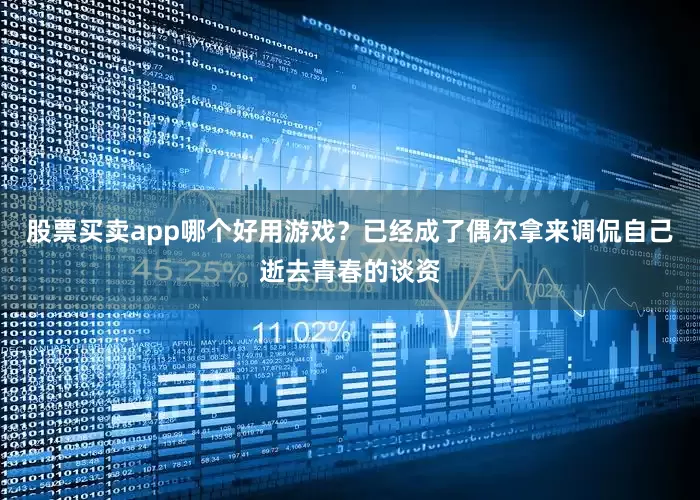 股票买卖app哪个好用游戏？已经成了偶尔拿来调侃自己逝去青春的谈资