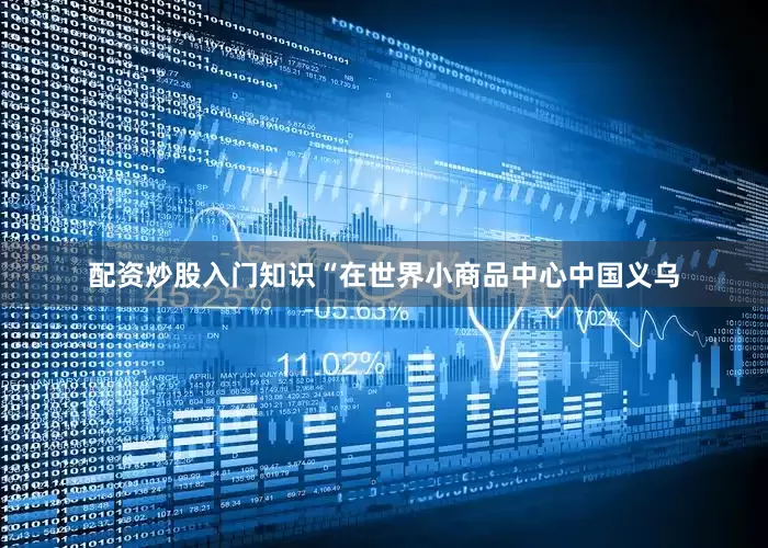 配资炒股入门知识“在世界小商品中心中国义乌