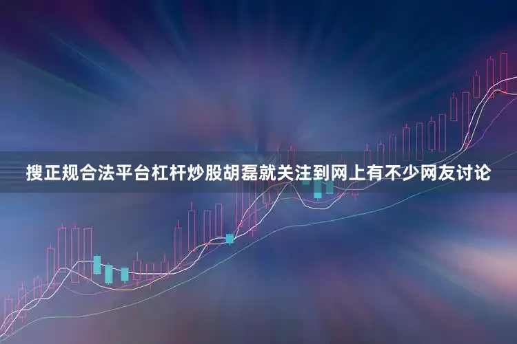 搜正规合法平台杠杆炒股胡磊就关注到网上有不少网友讨论