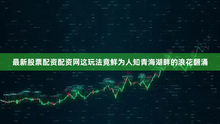 最新股票配资配资网这玩法竟鲜为人知青海湖畔的浪花翻涌