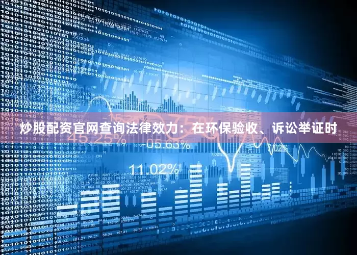炒股配资官网查询法律效力：在环保验收、诉讼举证时