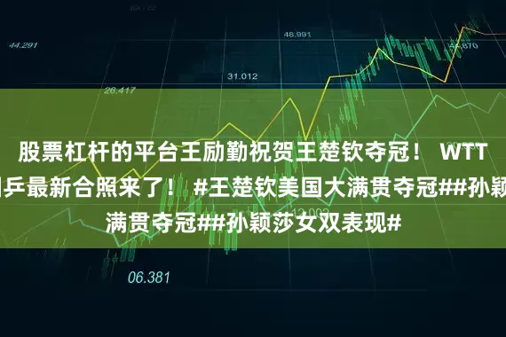 股票杠杆的平台王励勤祝贺王楚钦夺冠！ WTT美国大满贯国乒最新合照来了！ #王楚钦美国大满贯夺冠##孙颖莎女双表现#