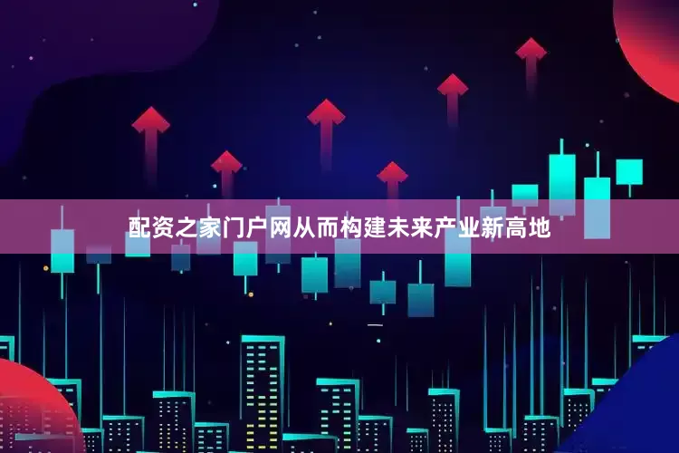 配资之家门户网从而构建未来产业新高地