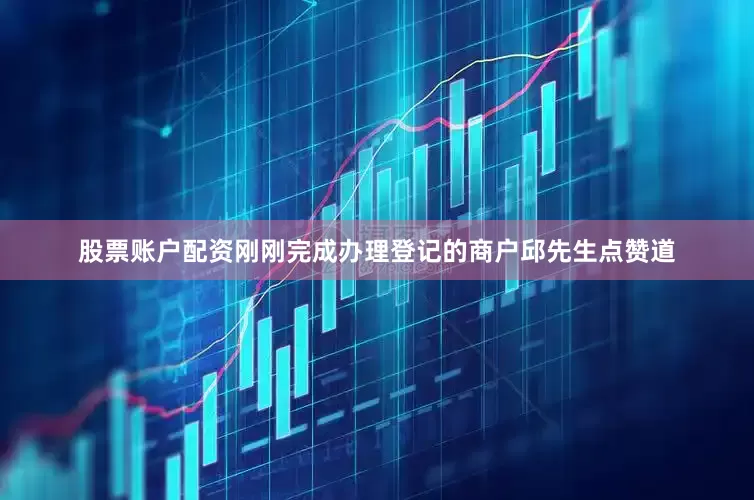 股票账户配资刚刚完成办理登记的商户邱先生点赞道